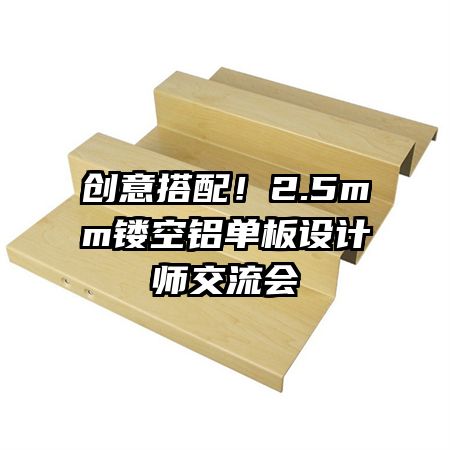创意搭配!2.5mm镂空铝单板设计师交流会