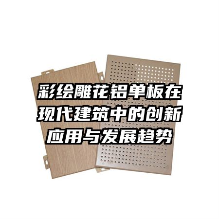 彩绘雕花铝单板在现代建筑中的创新应用与发展趋势